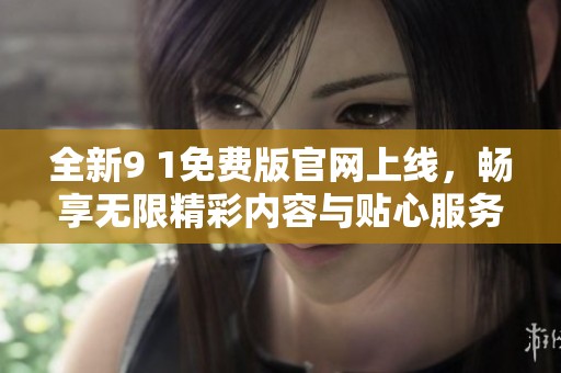 全新9 1免费版官网上线，畅享无限精彩内容与贴心服务