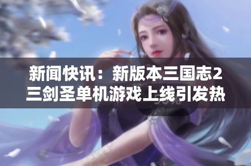 新闻快讯：新版本三国志2三剑圣单机游戏上线引发热议