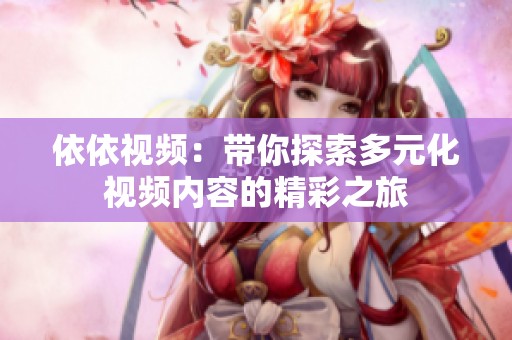 依依视频：带你探索多元化视频内容的精彩之旅
