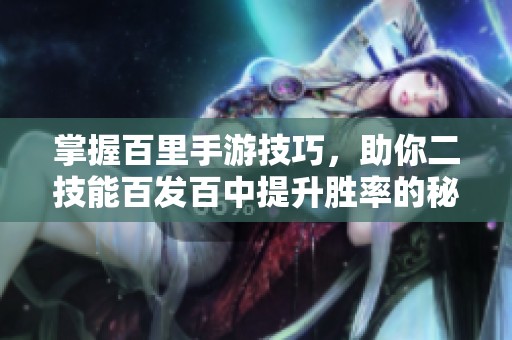 掌握百里手游技巧，助你二技能百发百中提升胜率的秘诀分享