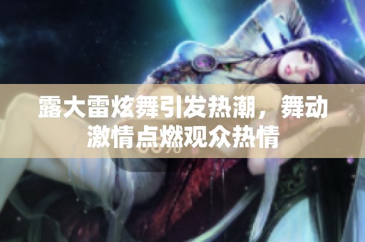 露大雷炫舞引发热潮，舞动激情点燃观众热情