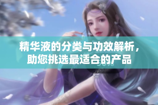 精华液的分类与功效解析，助您挑选最适合的产品