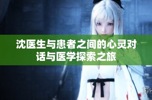 沈医生与患者之间的心灵对话与医学探索之旅