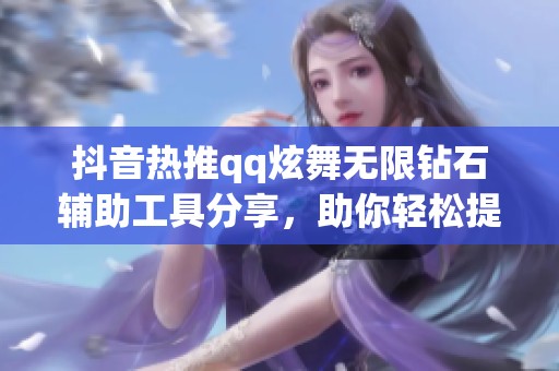 抖音热推qq炫舞无限钻石辅助工具分享，助你轻松提升游戏体验