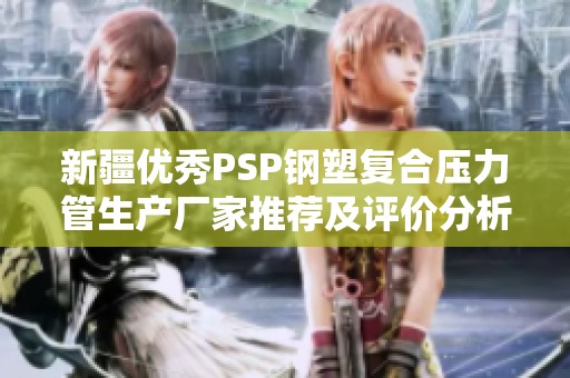 新疆优秀PSP钢塑复合压力管生产厂家推荐及评价分析