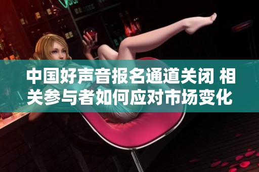 中国好声音报名通道关闭 相关参与者如何应对市场变化