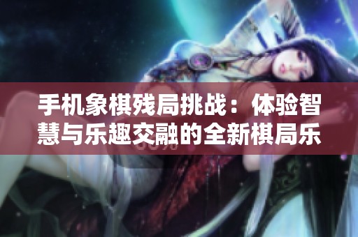 手机象棋残局挑战：体验智慧与乐趣交融的全新棋局乐趣