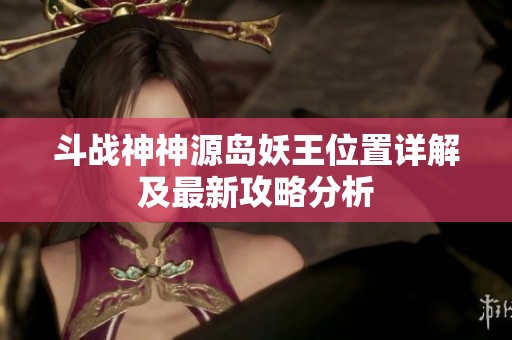 斗战神神源岛妖王位置详解及最新攻略分析