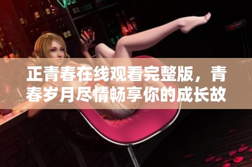 正青春在线观看完整版，青春岁月尽情畅享你的成长故事