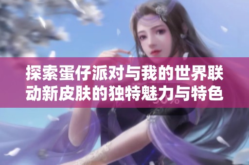 探索蛋仔派对与我的世界联动新皮肤的独特魅力与特色