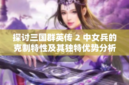 探讨三国群英传 2 中女兵的克制特性及其独特优势分析