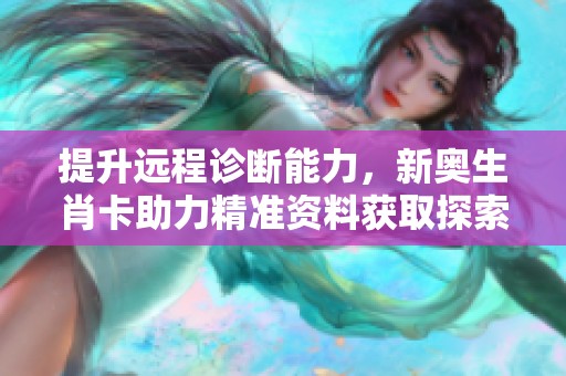 提升远程诊断能力，新奥生肖卡助力精准资料获取探索