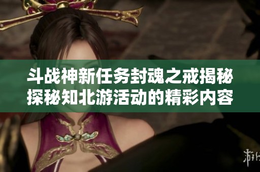 斗战神新任务封魂之戒揭秘探秘知北游活动的精彩内容与玩法