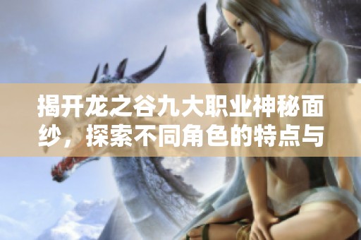 揭开龙之谷九大职业神秘面纱，探索不同角色的特点与魅力