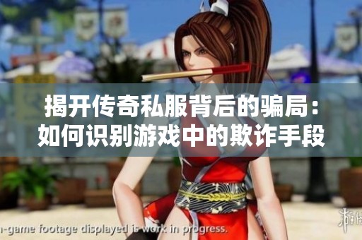 揭开传奇私服背后的骗局：如何识别游戏中的欺诈手段与防范技巧