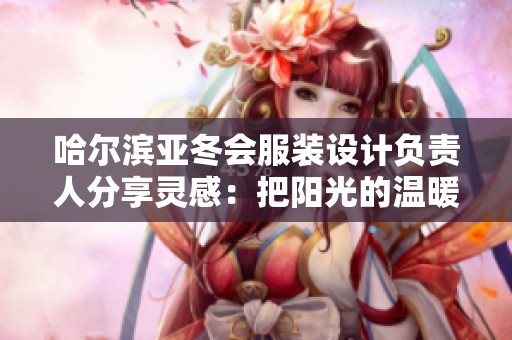 哈尔滨亚冬会服装设计负责人分享灵感：把阳光的温暖穿在身上