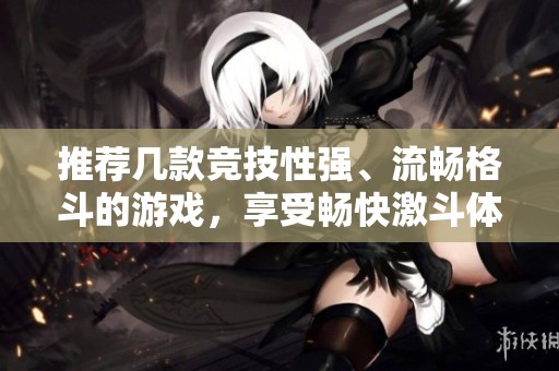 推荐几款竞技性强、流畅格斗的游戏，享受畅快激斗体验