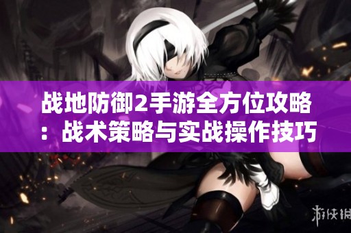 战地防御2手游全方位攻略：战术策略与实战操作技巧详解