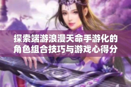 探索端游浪漫天命手游化的角色组合技巧与游戏心得分享