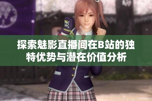 探索魅影直播间在B站的独特优势与潜在价值分析