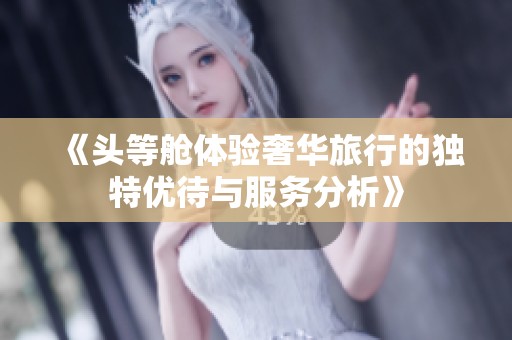 《头等舱体验奢华旅行的独特优待与服务分析》