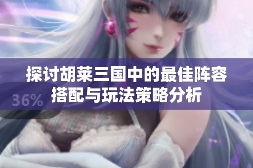 探讨胡莱三国中的最佳阵容搭配与玩法策略分析