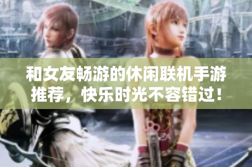 和女友畅游的休闲联机手游推荐，快乐时光不容错过！