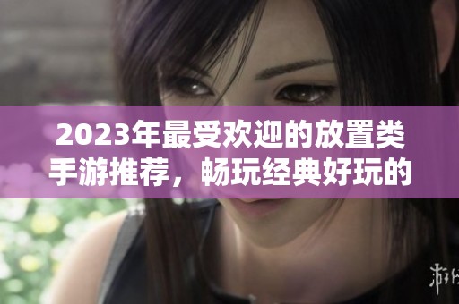 2023年最受欢迎的放置类手游推荐，畅玩经典好玩的手机游戏