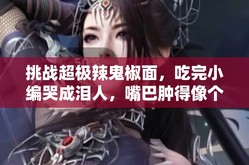 挑战超极辣鬼椒面，吃完小编哭成泪人，嘴巴肿得像个大馒头