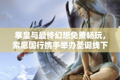 拳皇与最终幻想免费畅玩，索尼国行携手举办圣诞线下盛宴活动