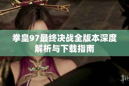 拳皇97最终决战全版本深度解析与下载指南