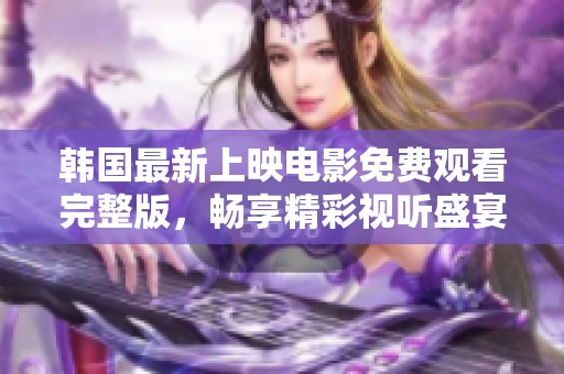 韩国最新上映电影免费观看完整版，畅享精彩视听盛宴