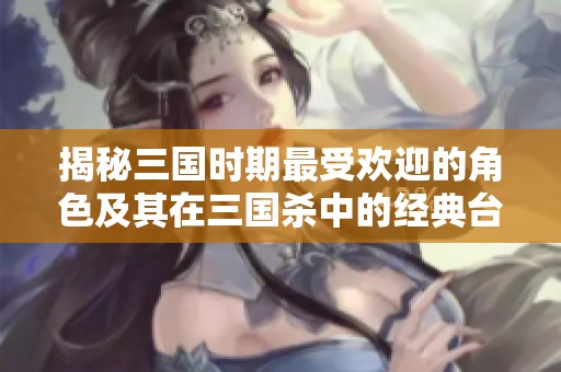 揭秘三国时期最受欢迎的角色及其在三国杀中的经典台词
