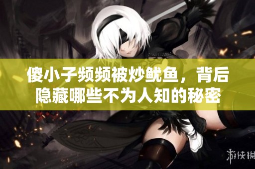 傻小子频频被炒鱿鱼，背后隐藏哪些不为人知的秘密