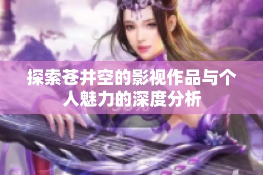 探索苍井空的影视作品与个人魅力的深度分析