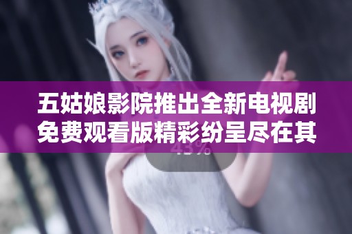 五姑娘影院推出全新电视剧免费观看版精彩纷呈尽在其中