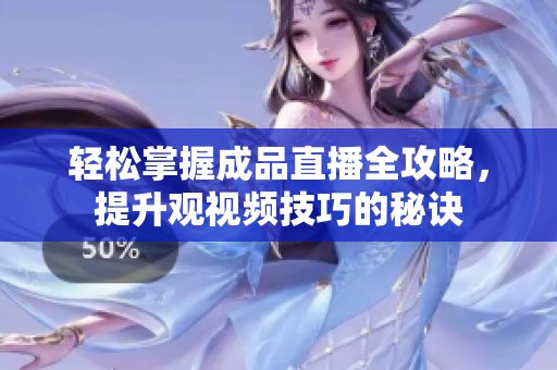 轻松掌握成品直播全攻略，提升观视频技巧的秘诀