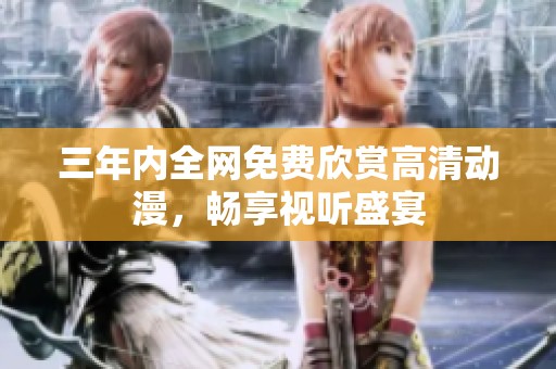 三年内全网免费欣赏高清动漫，畅享视听盛宴