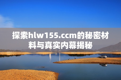 探索hlw155.ccm的秘密材料与真实内幕揭秘