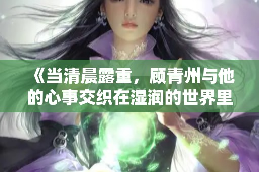 《当清晨露重，顾青州与他的心事交织在湿润的世界里》