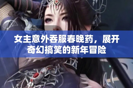 女主意外吞服春晚药，展开奇幻搞笑的新年冒险