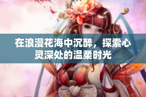 在浪漫花海中沉醉，探索心灵深处的温柔时光