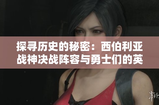 探寻历史的秘密：西伯利亚战神决战阵容与勇士们的英勇故事