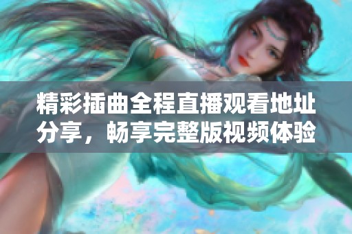 精彩插曲全程直播观看地址分享，畅享完整版视频体验