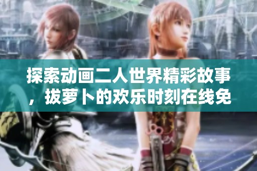 探索动画二人世界精彩故事，拔萝卜的欢乐时刻在线免费观看