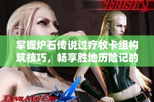 掌握炉石传说过疗牧卡组构筑技巧，畅享胜地历险记的巅峰体验