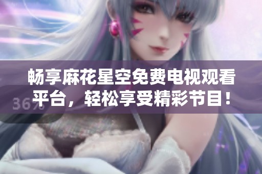 畅享麻花星空免费电视观看平台，轻松享受精彩节目！