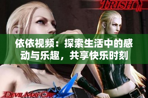 依依视频：探索生活中的感动与乐趣，共享快乐时刻