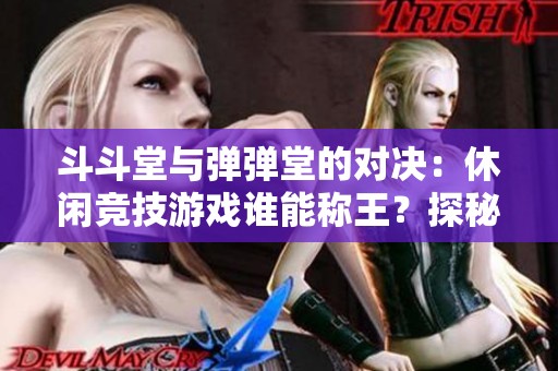 斗斗堂与弹弹堂的对决：休闲竞技游戏谁能称王？探秘两者魅力与特色
