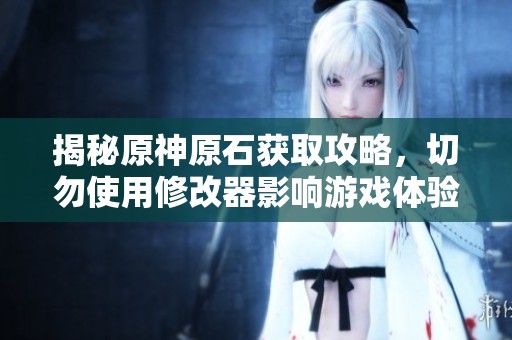 揭秘原神原石获取攻略，切勿使用修改器影响游戏体验